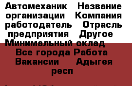 Автомеханик › Название организации ­ Компания-работодатель › Отрасль предприятия ­ Другое › Минимальный оклад ­ 1 - Все города Работа » Вакансии   . Адыгея респ.